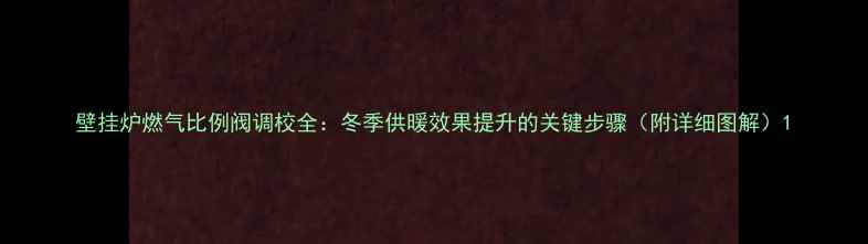 壁挂炉燃气比例阀调校全冬季供暖效果提升的关键步骤附详细图解