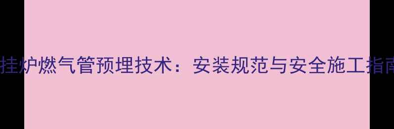 壁挂炉燃气管预埋技术安装规范与安全施工指南