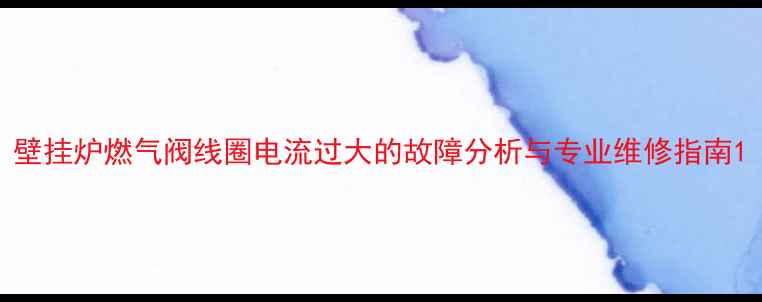 图片 壁挂炉燃气阀线圈电流过大的故障分析与专业维修指南1