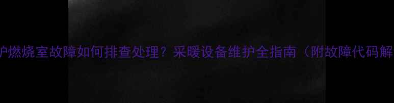 图片 壁挂炉燃烧室故障如何排查处理？采暖设备维护全指南（附故障代码解读）1