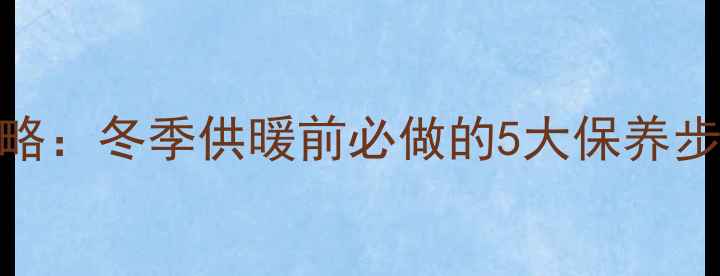 图片 壁挂炉燃烧室清洗全攻略：冬季供暖前必做的5大保养步骤，费用及注意事项全