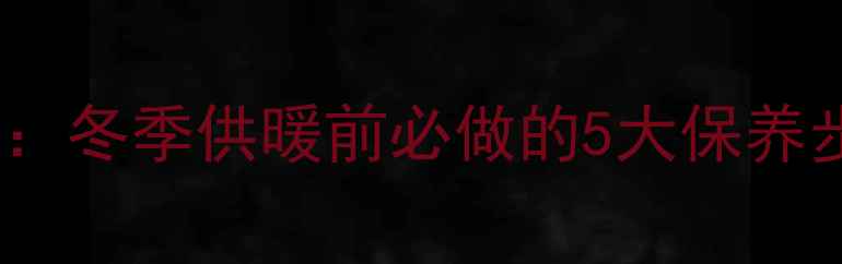 壁挂炉燃烧室清洗全攻略冬季供暖前必做的5大保养步骤费用及注意事项全