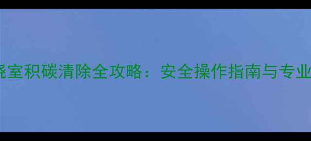 图片 壁挂炉燃烧室积碳清除全攻略：安全操作指南与专业维修方法1
