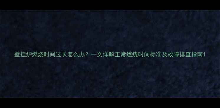壁挂炉燃烧时间过长怎么办一文详解正常燃烧时间标准及故障排查指南