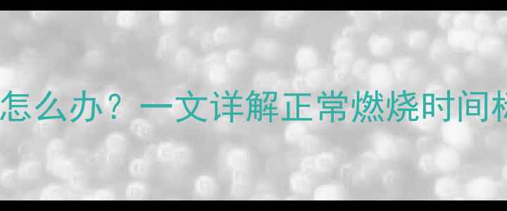 图片 壁挂炉燃烧时间过长怎么办？一文详解正常燃烧时间标准及故障排查指南2