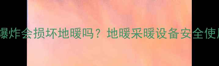 图片 壁挂炉爆炸会损坏地暖吗？地暖采暖设备安全使用指南2