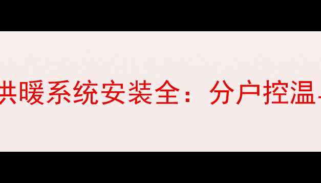 壁挂炉独立供暖系统安装全分户控温与节能方案