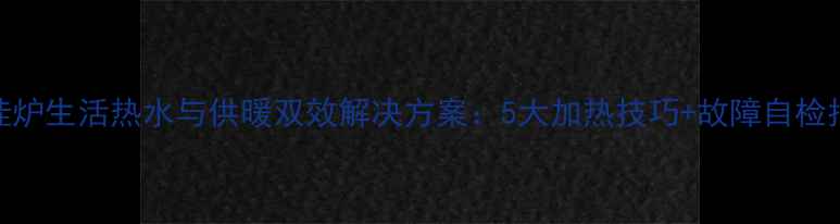 图片 壁挂炉生活热水与供暖双效解决方案：5大加热技巧+故障自检指南