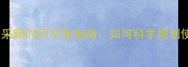 壁挂炉生活热水与采暖时间平衡指南如何科学规划使用时段提升能效
