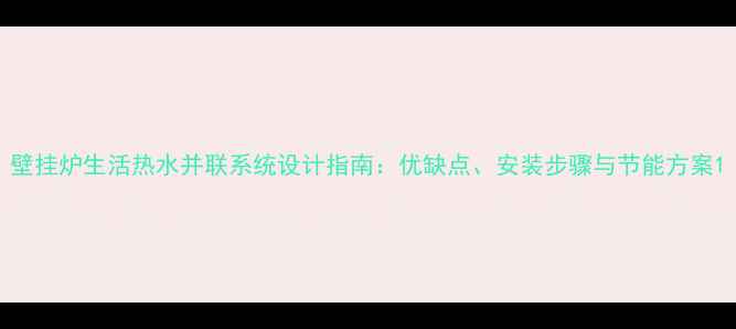 图片 壁挂炉生活热水并联系统设计指南：优缺点、安装步骤与节能方案1