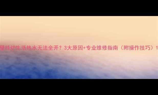 图片 壁挂炉生活热水无法全开？3大原因+专业维修指南（附操作技巧）1