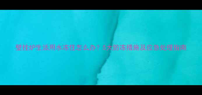 图片 壁挂炉生活用水冻住怎么办？5大防冻措施及应急处理指南