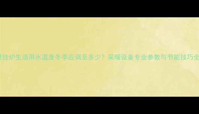 壁挂炉生活用水温度冬季应调至多少采暖设备专业参数与节能技巧全