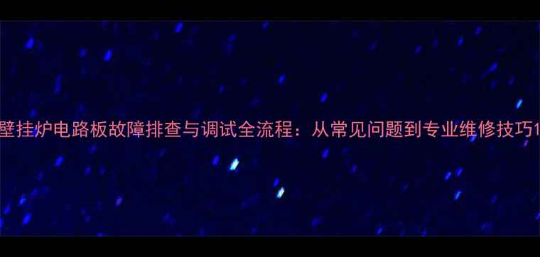 图片 壁挂炉电路板故障排查与调试全流程：从常见问题到专业维修技巧1