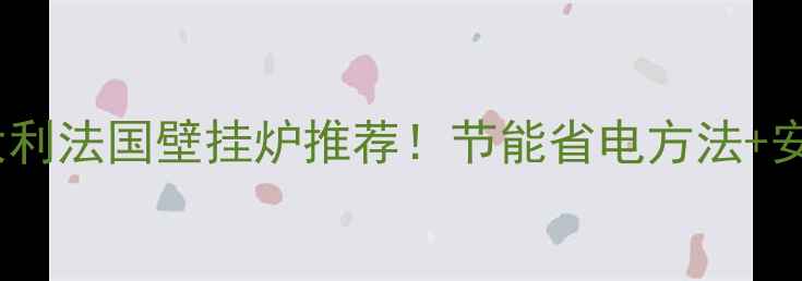 壁挂炉省电技巧德国意大利法国壁挂炉推荐节能省电方法安装指南附真实测评