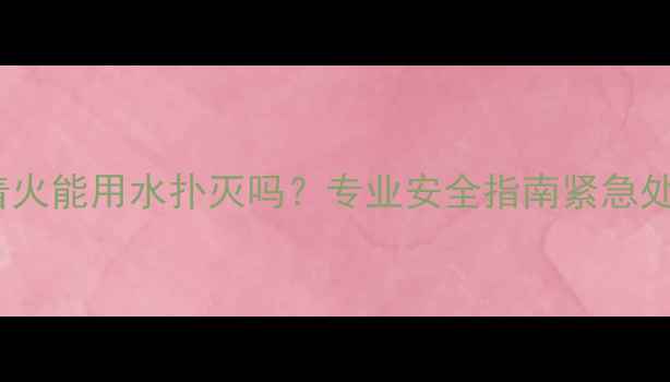 图片 壁挂炉着火能用水扑灭吗？专业安全指南紧急处理流程2