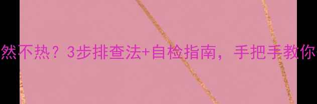 图片 壁挂炉突然不热？3步排查法+自检指南，手把手教你快速修复