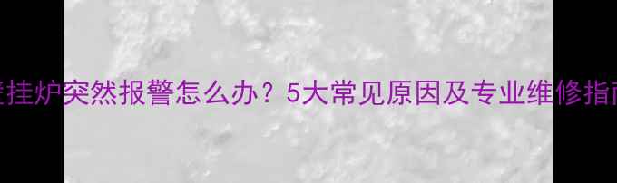 壁挂炉突然报警怎么办5大常见原因及专业维修指南