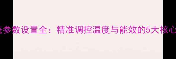图片 壁挂炉系统参数设置全：精准调控温度与能效的5大核心参数指南2