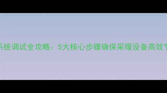 图片 壁挂炉系统调试全攻略：5大核心步骤确保采暖设备高效节能运行