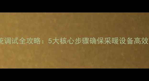 图片 壁挂炉系统调试全攻略：5大核心步骤确保采暖设备高效节能运行1