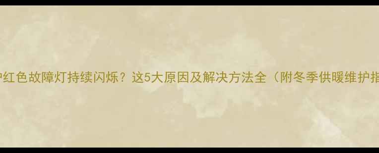 图片 壁挂炉红色故障灯持续闪烁？这5大原因及解决方法全（附冬季供暖维护指南）2