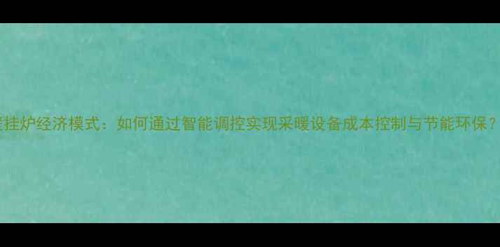壁挂炉经济模式如何通过智能调控实现采暖设备成本控制与节能环保