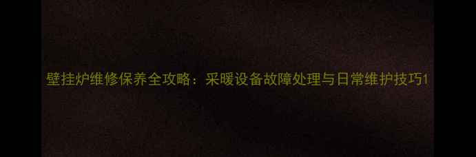 壁挂炉维修保养全攻略采暖设备故障处理与日常维护技巧