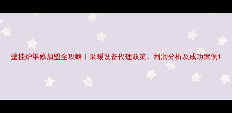 图片 壁挂炉维修加盟全攻略｜采暖设备代理政策、利润分析及成功案例1