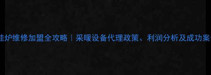 图片 壁挂炉维修加盟全攻略｜采暖设备代理政策、利润分析及成功案例2