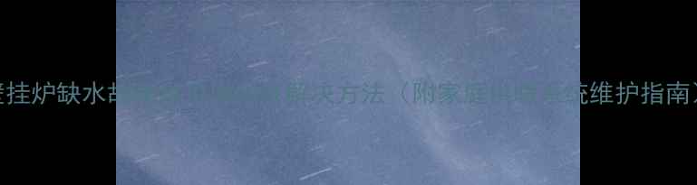 图片 壁挂炉缺水故障常见原因及解决方法（附家庭供暖系统维护指南）