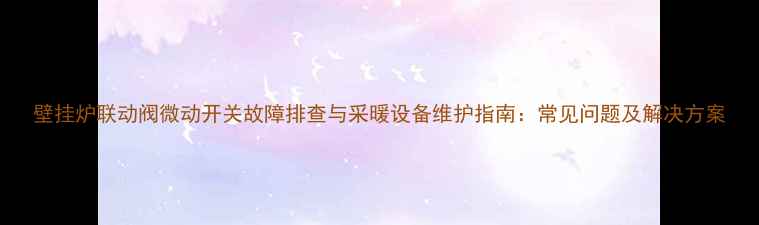 图片 壁挂炉联动阀微动开关故障排查与采暖设备维护指南：常见问题及解决方案