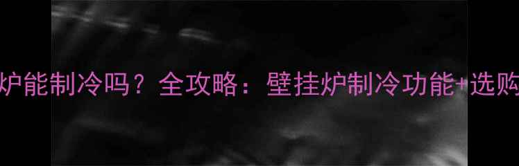 壁挂炉能制冷吗全攻略壁挂炉制冷功能选购指南