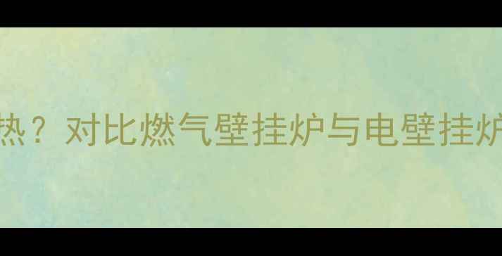 图片 壁挂炉能否电加热？对比燃气壁挂炉与电壁挂炉的6大核心差异2