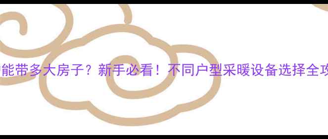 图片 壁挂炉能带多大房子？新手必看！不同户型采暖设备选择全攻略🔥1