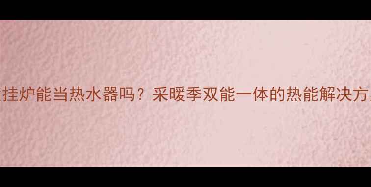 图片 壁挂炉能当热水器吗？采暖季双能一体的热能解决方案