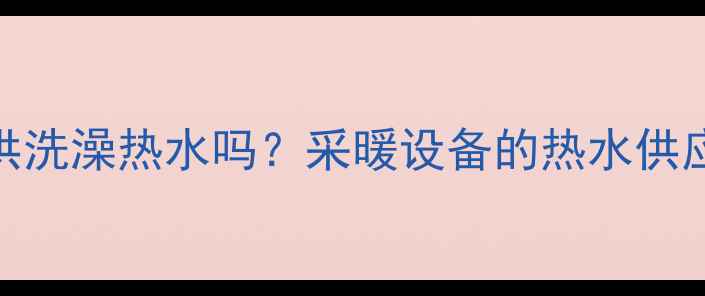 图片 壁挂炉能提供洗澡热水吗？采暖设备的热水供应与使用技巧