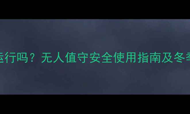 图片 壁挂炉能独立运行吗？无人值守安全使用指南及冬季取暖注意事项