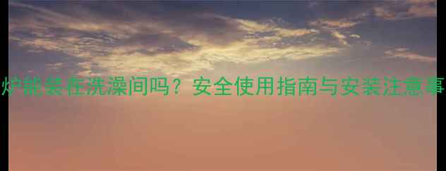图片 壁挂炉能装在洗澡间吗？安全使用指南与安装注意事项全