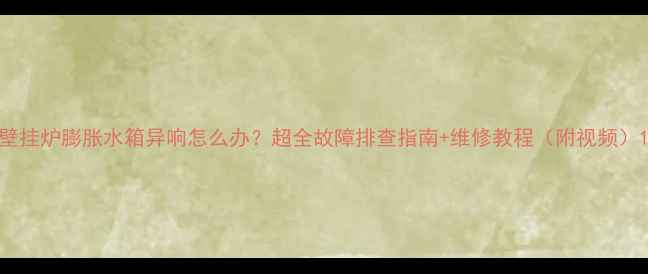 图片 壁挂炉膨胀水箱异响怎么办？超全故障排查指南+维修教程（附视频）1