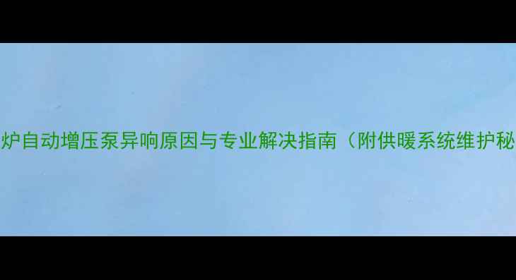 图片 壁挂炉自动增压泵异响原因与专业解决指南（附供暖系统维护秘籍）