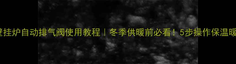 图片 壁挂炉自动排气阀使用教程｜冬季供暖前必看！5步操作保温暖2