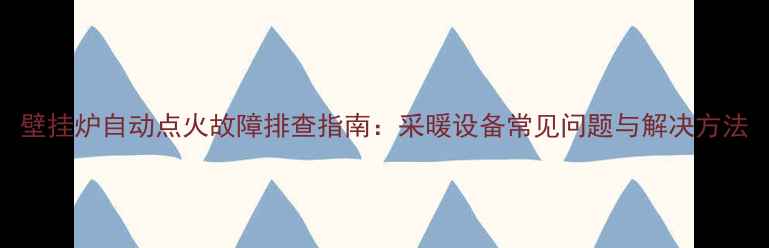 图片 壁挂炉自动点火故障排查指南：采暖设备常见问题与解决方法