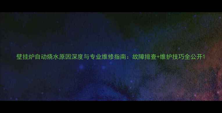 壁挂炉自动烧水原因深度与专业维修指南故障排查维护技巧全公开