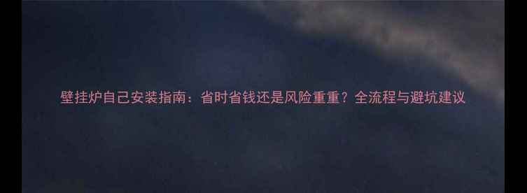 图片 壁挂炉自己安装指南：省时省钱还是风险重重？全流程与避坑建议