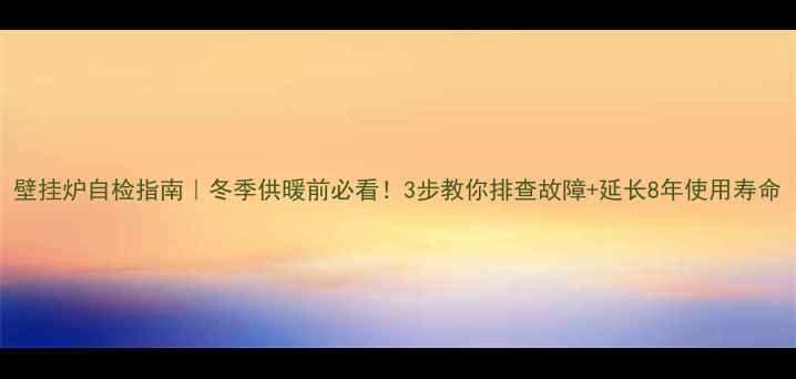 图片 壁挂炉自检指南｜冬季供暖前必看！3步教你排查故障+延长8年使用寿命