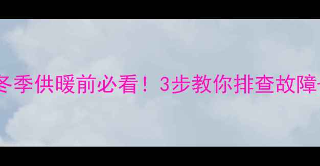 壁挂炉自检指南冬季供暖前必看3步教你排查故障延长8年使用寿命