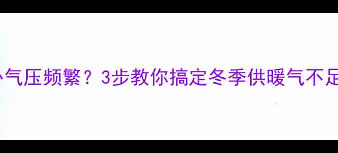 图片 壁挂炉补气压频繁？3步教你搞定冬季供暖气不足难题！1