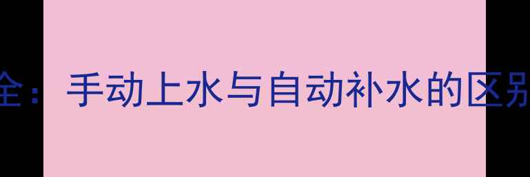 壁挂炉补水全手动上水与自动补水的区别及操作指南