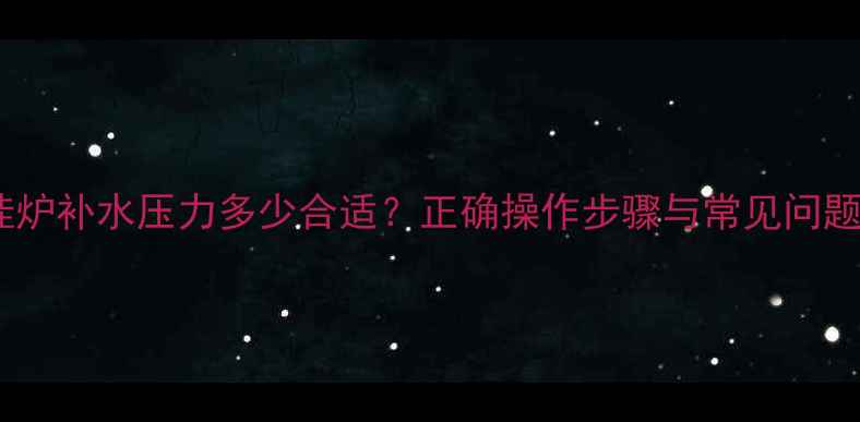 壁挂炉补水压力多少合适正确操作步骤与常见问题全